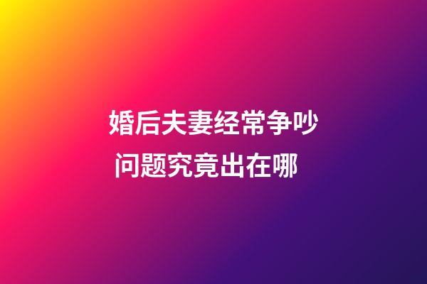 婚后夫妻经常争吵 问题究竟出在哪